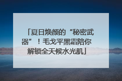 夏日焕颜的“秘密武器”！毛戈平黑霜陪你解锁全天候水光肌