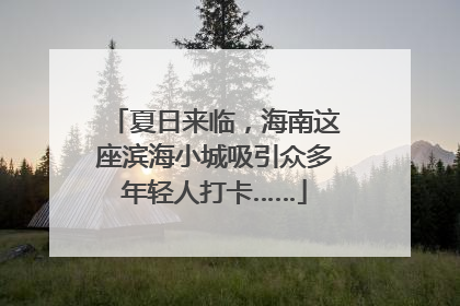 夏日来临，海南这座滨海小城吸引众多年轻人打卡……