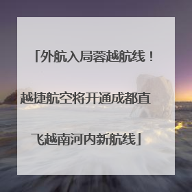 外航入局蓉越航线！越捷航空将开通成都直飞越南河内新航线