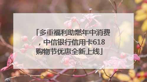 多重福利助燃年中消费，中信银行信用卡618购物节优惠全新上线