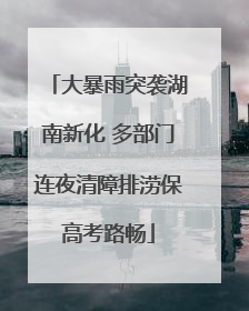 大暴雨突袭湖南新化 多部门连夜清障排涝保高考路畅