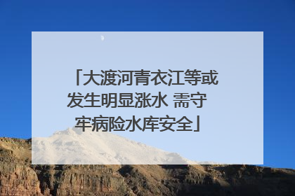 大渡河青衣江等或发生明显涨水 需守牢病险水库安全