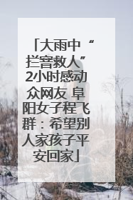 大雨中“拦窨救人”2小时感动众网友 阜阳女子程飞群：希望别人家孩子平安回家