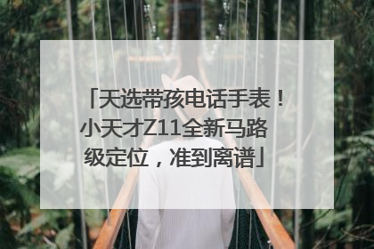 天选带孩电话手表！小天才Z11全新马路级定位，准到离谱