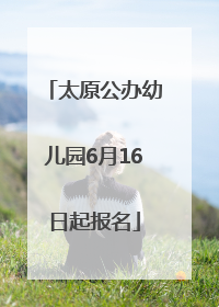 太原公办幼儿园6月16日起报名