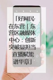 好网民·在东营｜东营区融媒体中心：创新突破显担当 直播赋能谱华章