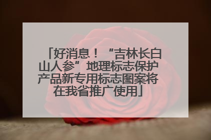 好消息！“吉林长白山人参”地理标志保护产品新专用标志图案将在我省推广使用