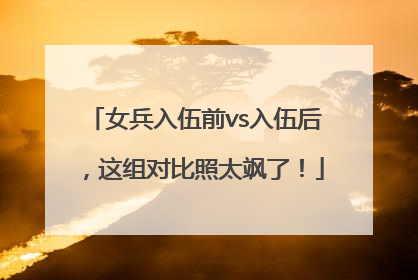女兵入伍前vs入伍后，这组对比照太飒了！
