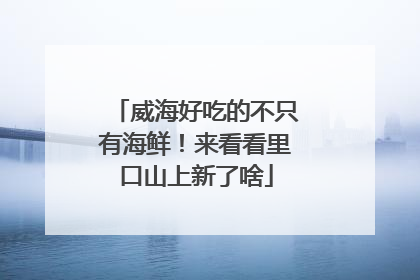威海好吃的不只有海鲜！来看看里口山上新了啥
