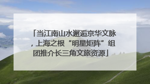当江南山水邂逅京华文脉，上海之根“明星矩阵”组团推介长三角文旅资源
