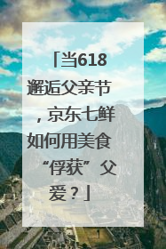 当618邂逅父亲节，京东七鲜如何用美食“俘获”父爱？