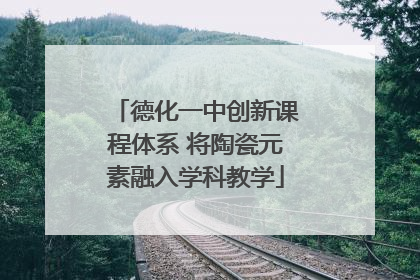 德化一中创新课程体系 将陶瓷元素融入学科教学
