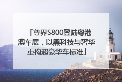 尊界S800登陆粤港澳车展，以黑科技与奢华重构超豪华车标准