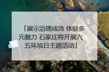 展示治理成效 体验多元魅力 石家庄将开展六五环境日主题活动