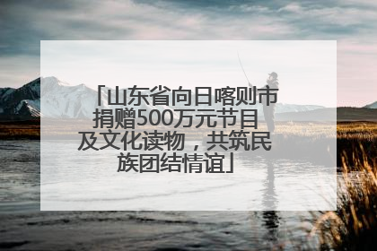 山东省向日喀则市捐赠500万元节目及文化读物，共筑民族团结情谊