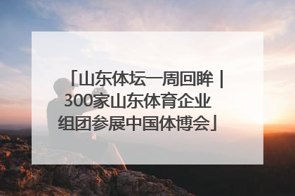 山东体坛一周回眸｜300家山东体育企业组团参展中国体博会