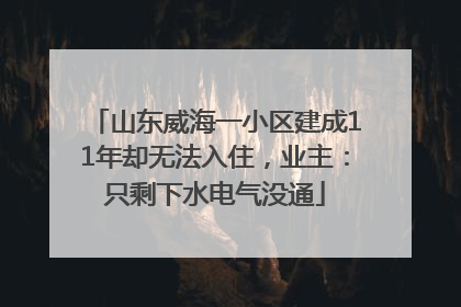 山东威海一小区建成11年却无法入住，业主：只剩下水电气没通