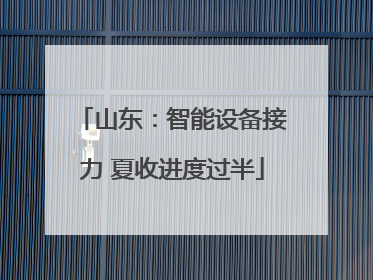 山东：智能设备接力 夏收进度过半