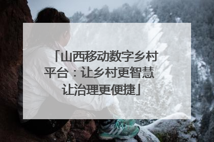 山西移动数字乡村平台：让乡村更智慧 让治理更便捷