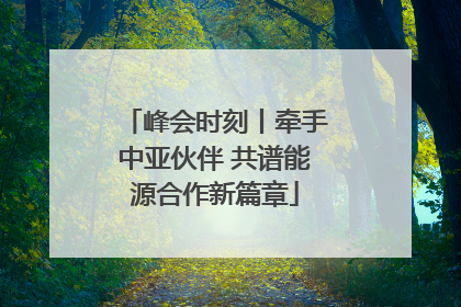 峰会时刻丨牵手中亚伙伴 共谱能源合作新篇章
