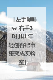 左手咖啡豆 右手3D打印 年轻创客把市集变成实验室