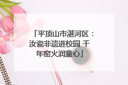 平顶山市湛河区：汝瓷非遗进校园 千年窑火润童心