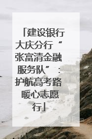 建设银行大庆分行“张富清金融服务队”：护航高考路 暖心志愿行