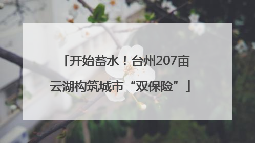 开始蓄水！台州207亩云湖构筑城市“双保险”