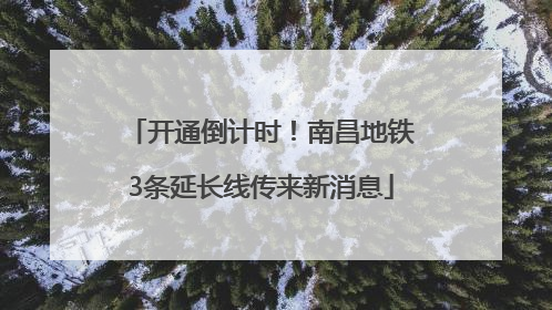 开通倒计时！南昌地铁3条延长线传来新消息