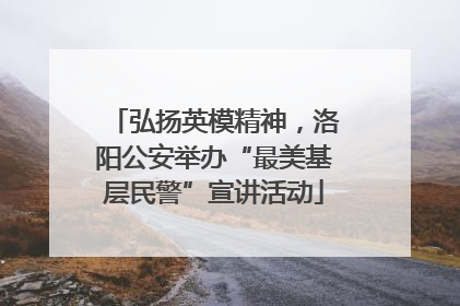 弘扬英模精神，洛阳公安举办“最美基层民警”宣讲活动