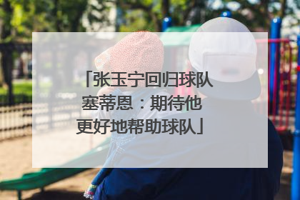 张玉宁回归球队 塞蒂恩：期待他更好地帮助球队