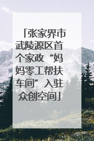 张家界市武陵源区首个家政“妈妈零工帮扶车间”入驻众创空间