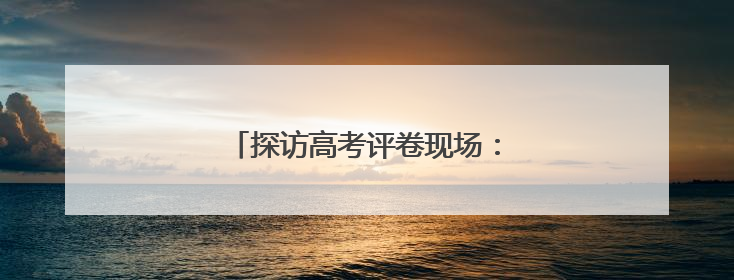 探访高考评卷现场：让每一分有理有据