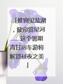 推窗见盐湖，掀帘赏星河……这个暑期青甘房车游将解锁昼夜之美