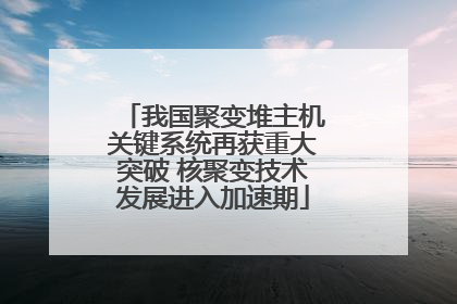 我国聚变堆主机关键系统再获重大突破 核聚变技术发展进入加速期