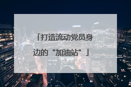 打造流动党员身边的“加油站”