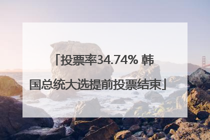 投票率34.74% 韩国总统大选提前投票结束