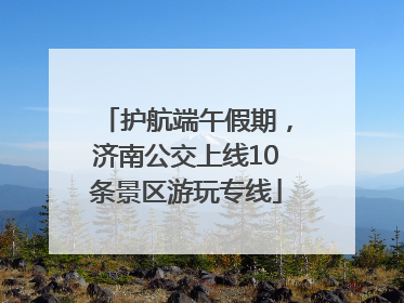 护航端午假期，济南公交上线10条景区游玩专线