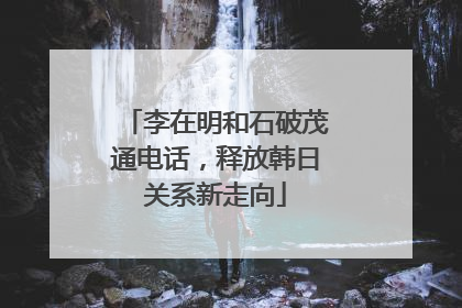 李在明和石破茂通电话，释放韩日关系新走向