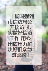 杨国强到市信访局公开接访 扎实做好信访工作 用心用情用力解决好群众急难愁盼