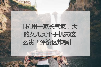杭州一家长气疯，大一的女儿买个手机壳这么贵！评论区炸锅