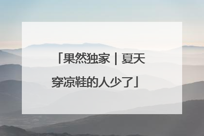 果然独家｜夏天穿凉鞋的人少了