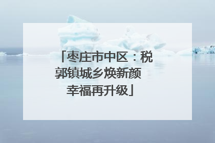 枣庄市中区：税郭镇城乡焕新颜 幸福再升级