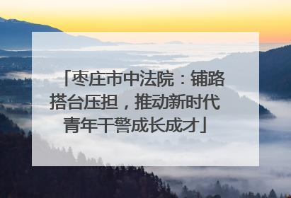 枣庄市中法院：铺路搭台压担，推动新时代青年干警成长成才