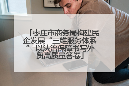 枣庄市商务局构建民企发展“三维服务体系” 以法治保障书写外贸高质量答卷