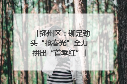 播州区：铆足劲头“抢春光”全力拼出“首季红”