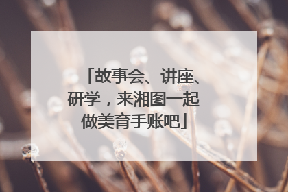 故事会、讲座、研学，来湘图一起做美育手账吧