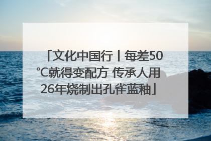 文化中国行丨每差50℃就得变配方 传承人用26年烧制出孔雀蓝釉