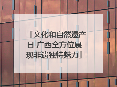 文化和自然遗产日 广西全方位展现非遗独特魅力