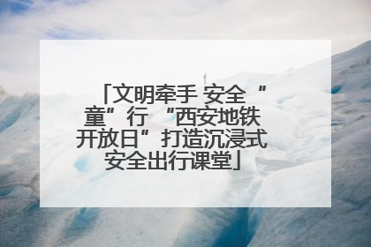 文明牵手 安全“童”行 “西安地铁开放日”打造沉浸式安全出行课堂